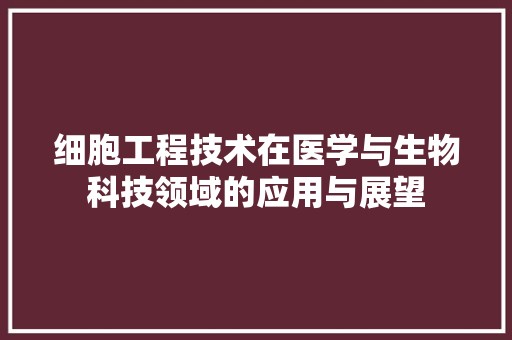 细胞工程技术在医学与生物科技领域的应用与展望