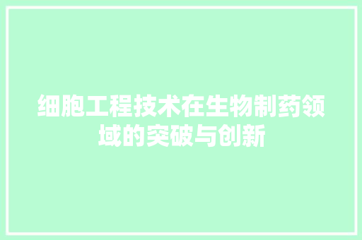 细胞工程技术在生物制药领域的突破与创新