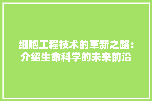 细胞工程技术的革新之路：介绍生命科学的未来前沿