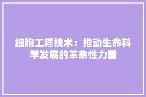细胞工程技术：推动生命科学发展的革命性力量 室内设计