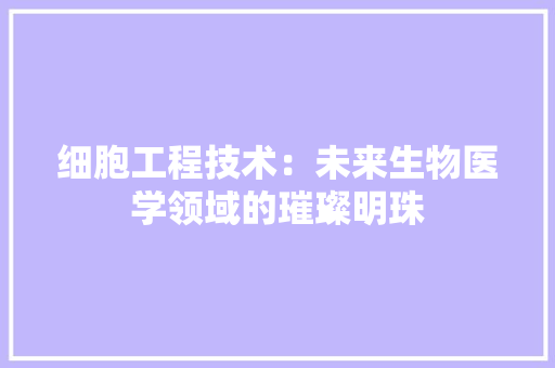 细胞工程技术：未来生物医学领域的璀璨明珠 室内设计