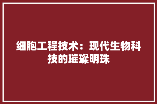 细胞工程技术：现代生物科技的璀璨明珠 室内设计