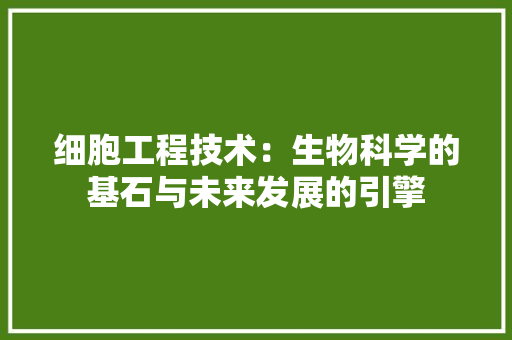 细胞工程技术：生物科学的基石与未来发展的引擎