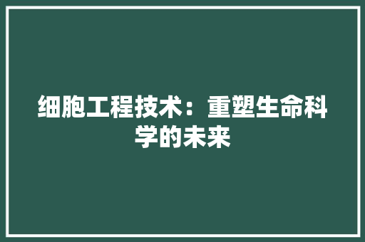 细胞工程技术：重塑生命科学的未来 室内设计