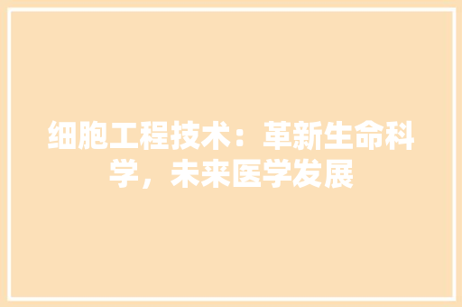 细胞工程技术：革新生命科学，未来医学发展