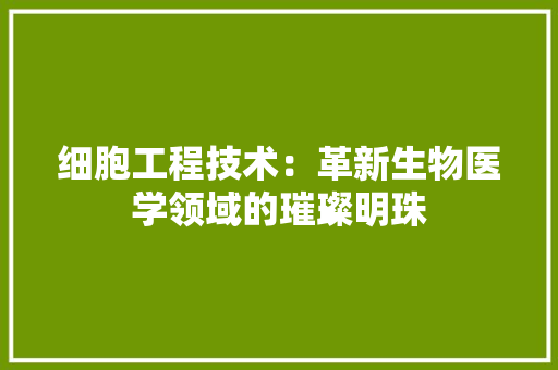 细胞工程技术：革新生物医学领域的璀璨明珠