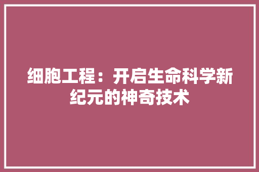 细胞工程：开启生命科学新纪元的神奇技术