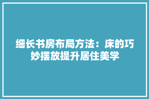 细长书房布局方法：床的巧妙摆放提升居住美学