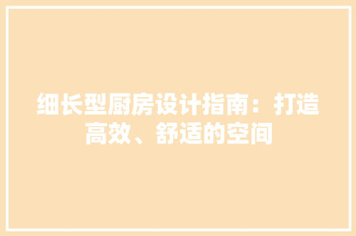 细长型厨房设计指南：打造高效、舒适的空间