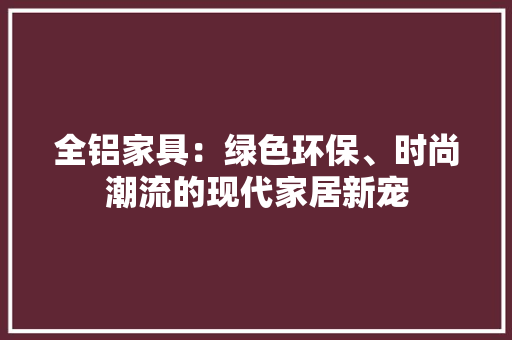 全铝家具：绿色环保、时尚潮流的现代家居新宠