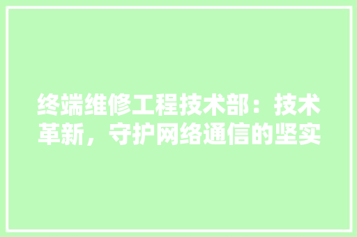 终端维修工程技术部：技术革新，守护网络通信的坚实后盾 室内设计