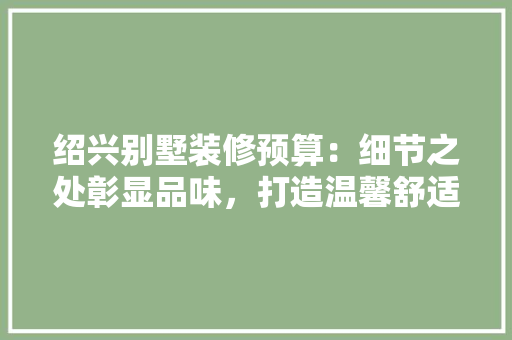 绍兴别墅装修预算：细节之处彰显品味，打造温馨舒适的家 室内设计