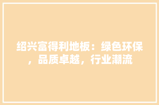绍兴富得利地板：绿色环保，品质卓越，行业潮流 室内设计