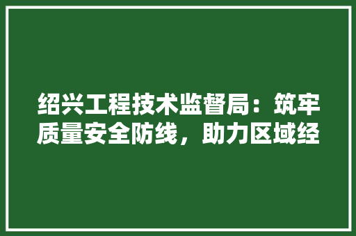 绍兴工程技术监督局：筑牢质量安全防线，助力区域经济发展 室内设计