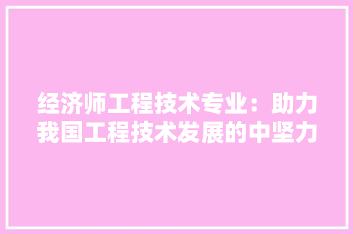 经济师工程技术专业：助力我国工程技术发展的中坚力量 室内设计