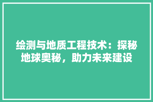 绘测与地质工程技术：探秘地球奥秘，助力未来建设