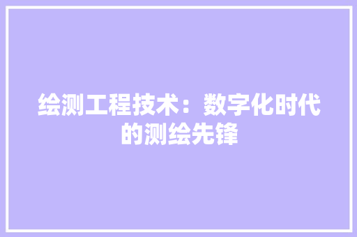 绘测工程技术：数字化时代的测绘先锋 室内设计