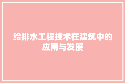 给排水工程技术在建筑中的应用与发展
