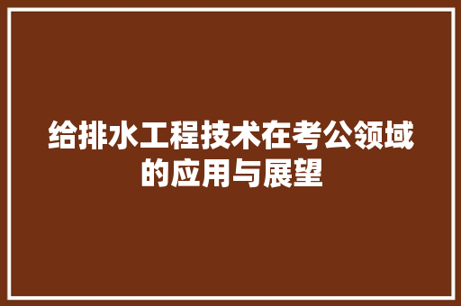 给排水工程技术在考公领域的应用与展望 室内设计