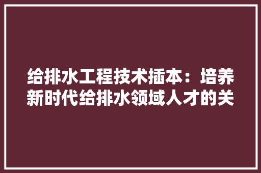 给排水工程技术插本：培养新时代给排水领域人才的关键一环 室内设计