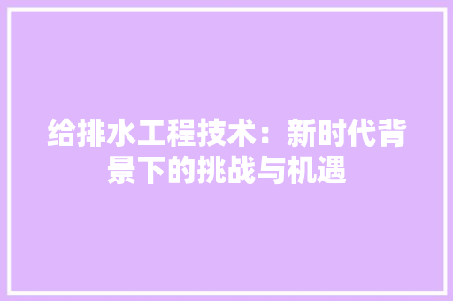 给排水工程技术：新时代背景下的挑战与机遇 室内设计
