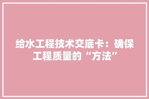 给水工程技术交底卡：确保工程质量的“方法”