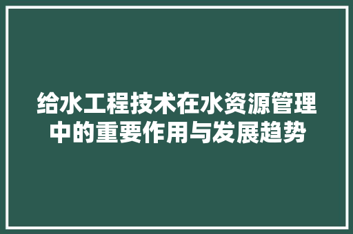 给水工程技术在水资源管理中的重要作用与发展趋势 室内设计