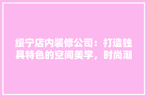绥宁店内装修公司：打造独具特色的空间美学，时尚潮流 室内设计