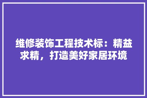维修装饰工程技术标：精益求精，打造美好家居环境