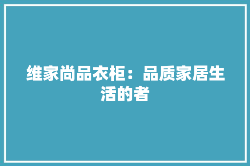 维家尚品衣柜：品质家居生活的者 室内设计