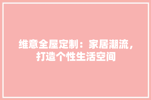 维意全屋定制：家居潮流，打造个性生活空间