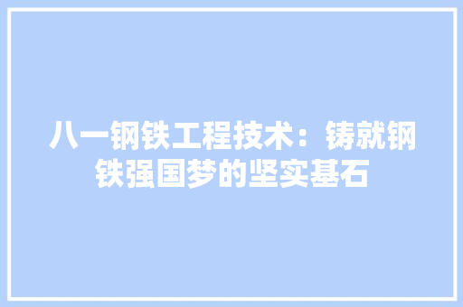 八一钢铁工程技术：铸就钢铁强国梦的坚实基石 家居装修