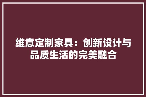 维意定制家具：创新设计与品质生活的完美融合