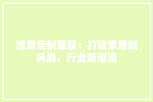 维意定制整装：打造家居新风尚，行业新潮流