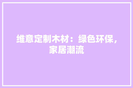 维意定制木材：绿色环保，家居潮流 室内设计