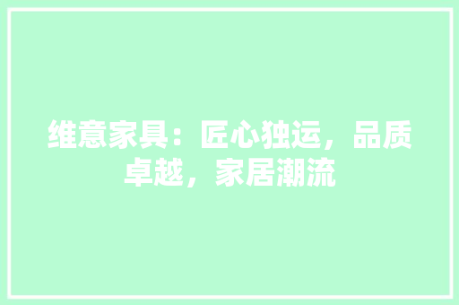 维意家具：匠心独运，品质卓越，家居潮流 室内设计
