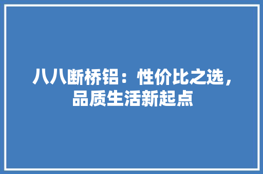 八八断桥铝：性价比之选，品质生活新起点 家居装修
