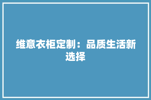 维意衣柜定制：品质生活新选择 室内设计