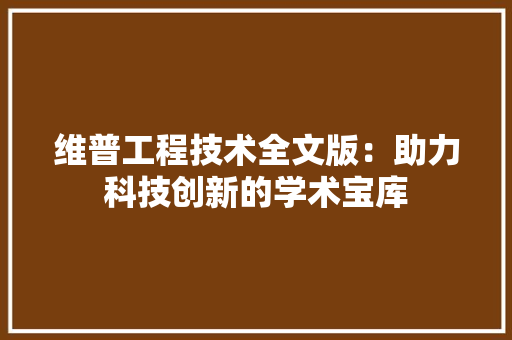 维普工程技术全文版：助力科技创新的学术宝库