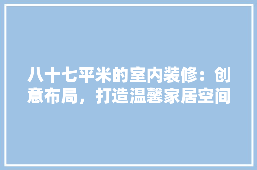 八十七平米的室内装修：创意布局，打造温馨家居空间 家居装修