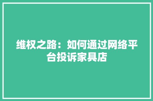 维权之路：如何通过网络平台投诉家具店 室内设计