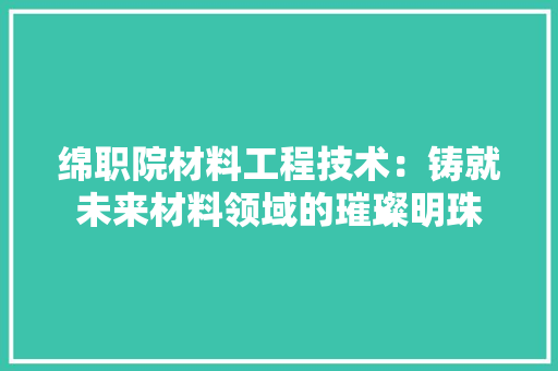 绵职院材料工程技术：铸就未来材料领域的璀璨明珠