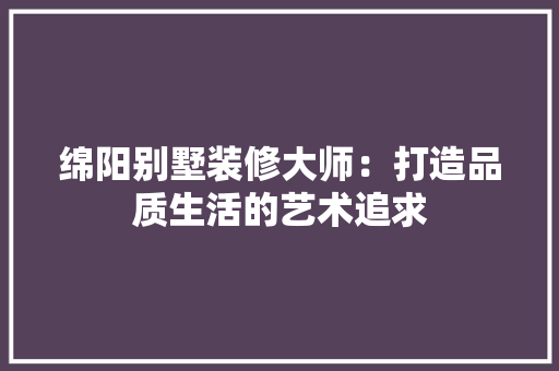 绵阳别墅装修大师：打造品质生活的艺术追求