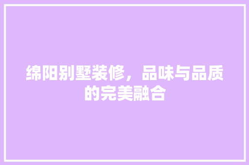 绵阳别墅装修，品味与品质的完美融合 室内设计