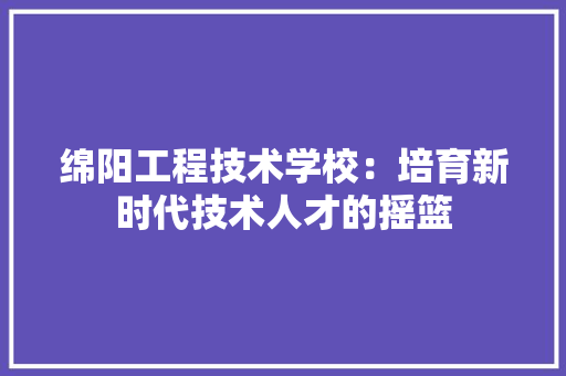 绵阳工程技术学校：培育新时代技术人才的摇篮 室内设计