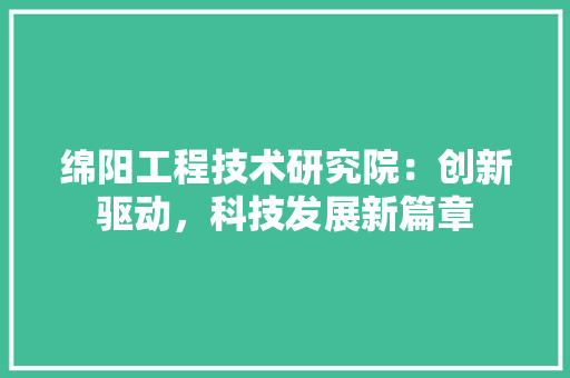 绵阳工程技术研究院：创新驱动，科技发展新篇章