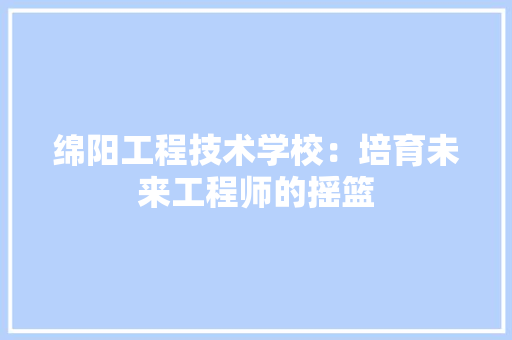 绵阳工程技术学校：培育未来工程师的摇篮 室内设计
