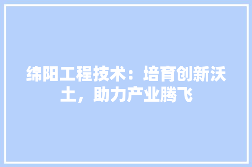 绵阳工程技术：培育创新沃土，助力产业腾飞