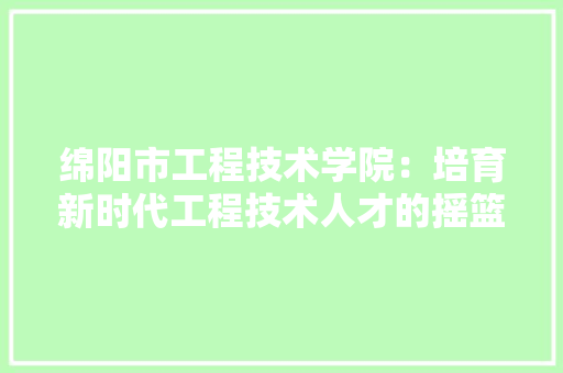 绵阳市工程技术学院：培育新时代工程技术人才的摇篮