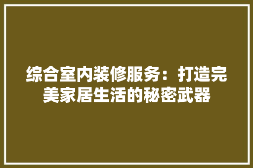 综合室内装修服务：打造完美家居生活的秘密武器 室内设计